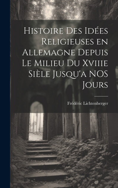 Histoire des Idées Religieuses en Allemagne Depuis Le Milieu du Xviiie Sièle Jusqu'a NOS Jours Histoire des Idées Religieuses en Allemagne Depuis Le Milieu du Xviiie Sièle Jusqu'a NOS Jours
