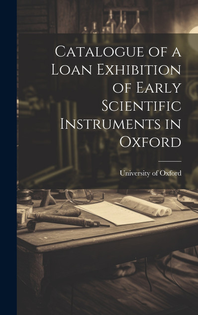 Catalogue of a Loan Exhibition of Early Scientific Instruments in Oxford Catalogue of a Loan Exhibition of Early Scientific Instruments in Oxford