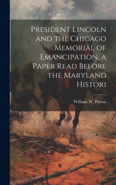 President Lincoln and the Chicago Memorial of Emancipation, a Paper Read Before the Maryland Histori President Lincoln and the Chicago Memorial of Emancipation, a Paper Read Before the Maryland Histori