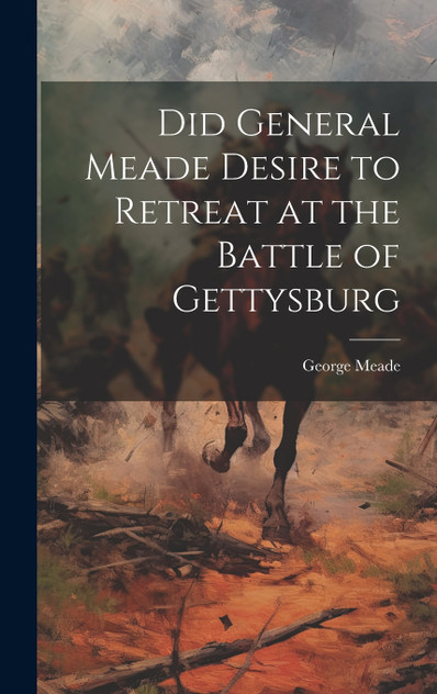 Did General Meade Desire to Retreat at the Battle of Gettysburg Did General Meade Desire to Retreat at the Battle of Gettysburg