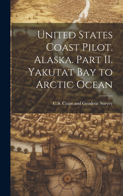 United States Coast Pilot. Alaska. Part II. Yakutat Bay to Arctic Ocean United States Coast Pilot. Alaska. Part II. Yakutat Bay to Arctic Ocean