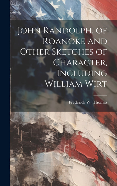 John Randolph, of Roanoke and Other Sketches of Character, Including William Wirt John Randolph, of Roanoke and Other Sketches of Character, Including William Wirt