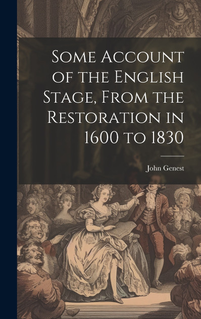 Some Account of the English Stage, From the Restoration in 1600 to 1830 Some Account of the English Stage, From the Restoration in 1600 to 1830