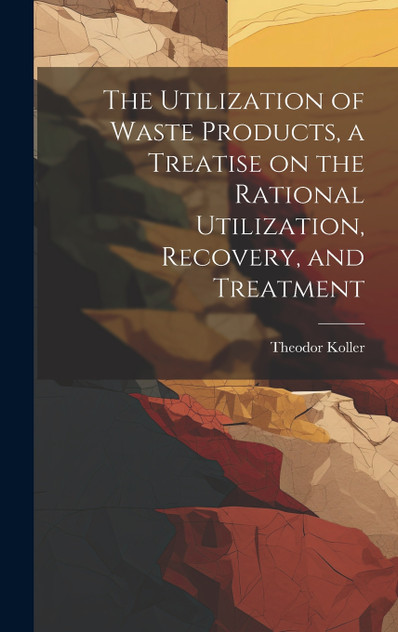 The Utilization of Waste Products, a Treatise on the Rational Utilization, Recovery, and Treatment The Utilization of Waste Products, a Treatise on the Rational Utilization, Recovery, and Treatment