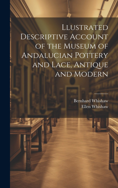 Llustrated Descriptive Account of the Museum of Andalucian Pottery and Lace, Antique and Modern Llustrated Descriptive Account of the Museum of Andalucian Pottery and Lace, Antique and Modern