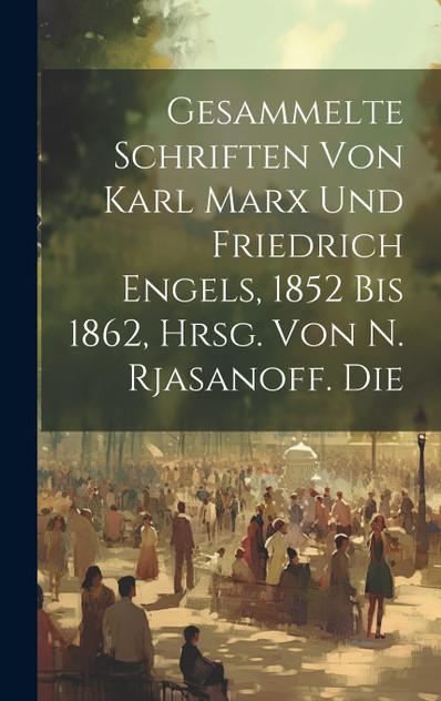 Gesammelte Schriften von Karl Marx und Friedrich Engels, 1852 Bis 1862, Hrsg. von N. Rjasanoff. Die Gesammelte Schriften von Karl Marx und Friedrich Engels, 1852 Bis 1862, Hrsg. von N. Rjasanoff. Die
