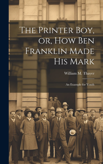 The Printer Boy, or, How Ben Franklin Made his Mark The Printer Boy, or, How Ben Franklin Made his Mark