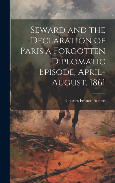 Seward and the Declaration of Paris a Forgotten Diplomatic Episode, April-August, 1861