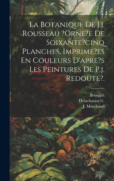 La Botanique De J.j. Rousseau ?orne?e De Soixante?cinq Planches, Imprime?es En Couleurs D'apre?s Les Peintures De P.j. Redoute?.