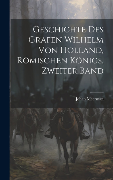 Geschichte des Grafen Wilhelm von Holland, Römischen Königs, Zweiter Band Geschichte des Grafen Wilhelm von Holland, Römischen Königs, Zweiter Band