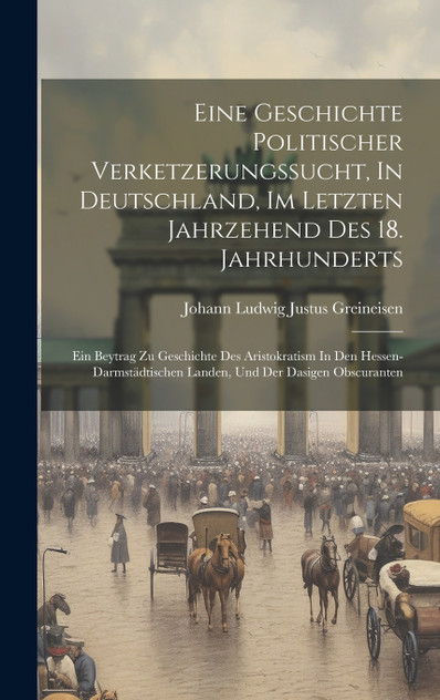 Eine Geschichte Politischer Verketzerungssucht, In Deutschland, Im Letzten Jahrzehend Des 18. Jahrhunderts Eine Geschichte Politischer Verketzerungssucht, In Deutschland, Im Letzten Jahrzehend Des 18. Jahrhunderts