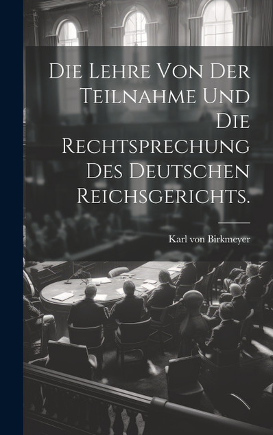 Die Lehre von der Teilnahme und die Rechtsprechung des Deutschen Reichsgerichts. Die Lehre von der Teilnahme und die Rechtsprechung des Deutschen Reichsgerichts.