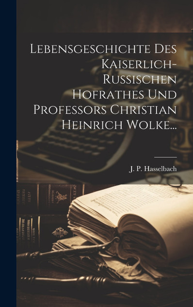 Lebensgeschichte Des Kaiserlich-russischen Hofrathes Und Professors Christian Heinrich Wolke...