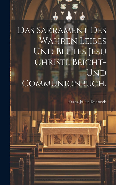 Das Sakrament des wahren Leibes und Blutes Jesu Christi. Beicht- und Communionbuch. Das Sakrament des wahren Leibes und Blutes Jesu Christi. Beicht- und Communionbuch.