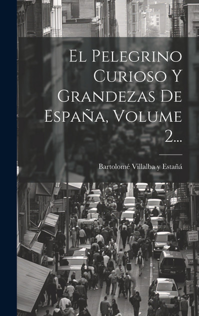 El Pelegrino Curioso Y Grandezas De España, Volume 2... El Pelegrino Curioso Y Grandezas De España, Volume 2...