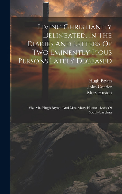 Living Christianity Delineated, In The Diaries And Letters Of Two Eminently Pious Persons Lately Deceased Living Christianity Delineated, In The Diaries And Letters Of Two Eminently Pious Persons Lately Deceased
