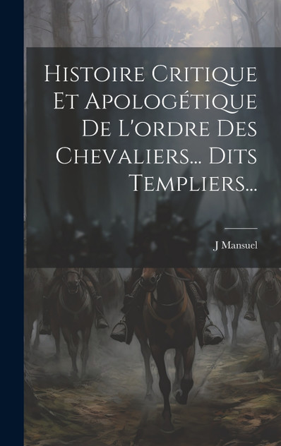 Histoire Critique Et Apologétique De L'ordre Des Chevaliers... Dits Templiers... Histoire Critique Et Apologétique De L'ordre Des Chevaliers... Dits Templiers...