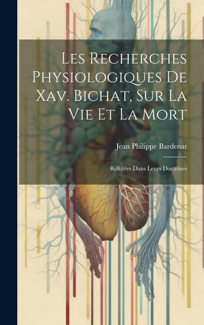 Les Recherches Physiologiques De Xav. Bichat, Sur La Vie Et La Mort Les Recherches Physiologiques De Xav. Bichat, Sur La Vie Et La Mort