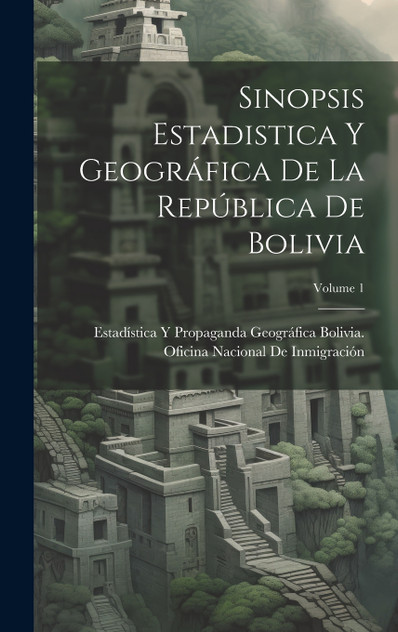 Sinopsis Estadistica Y Geográfica De La República De Bolivia; Volume 1 Sinopsis Estadistica Y Geográfica De La República De Bolivia; Volume 1