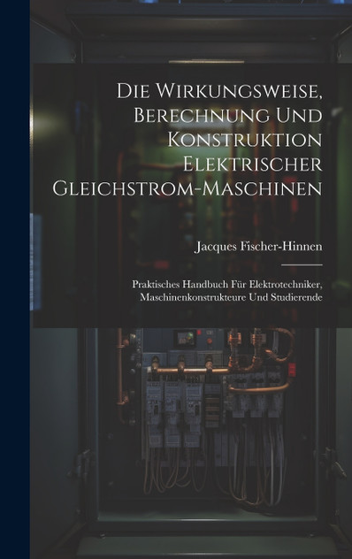 Die Wirkungsweise, Berechnung Und Konstruktion Elektrischer Gleichstrom-Maschinen Die Wirkungsweise, Berechnung Und Konstruktion Elektrischer Gleichstrom-Maschinen