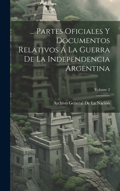 ... Partes Oficiales Y Documentos Relativos Á La Guerra De La Independencia Argentina; Volume 2 ... Partes Oficiales Y Documentos Relativos Á La Guerra De La Independencia Argentina; Volume 2