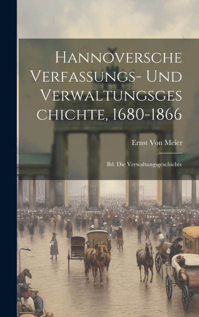 Hannoversche Verfassungs- Und Verwaltungsgeschichte, 1680-1866 Hannoversche Verfassungs- Und Verwaltungsgeschichte, 1680-1866