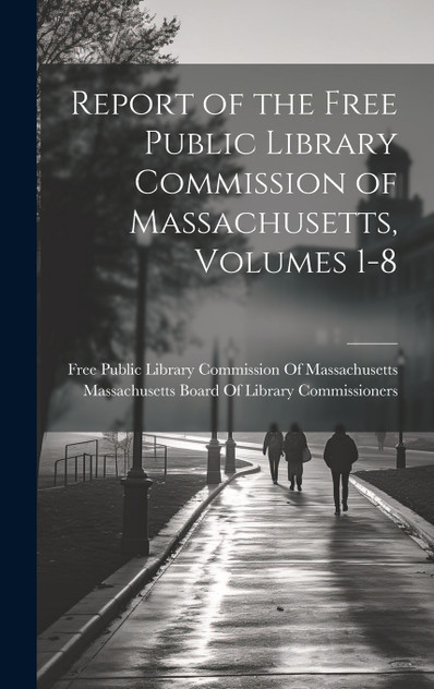 Report of the Free Public Library Commission of Massachusetts, Volumes 1-8 Report of the Free Public Library Commission of Massachusetts, Volumes 1-8