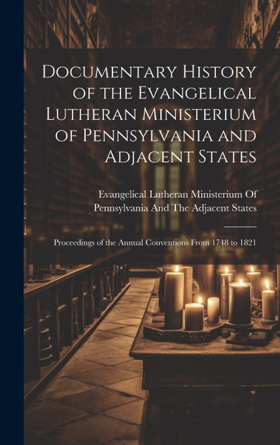 Documentary History of the Evangelical Lutheran Ministerium of Pennsylvania and Adjacent States Documentary History of the Evangelical Lutheran Ministerium of Pennsylvania and Adjacent States