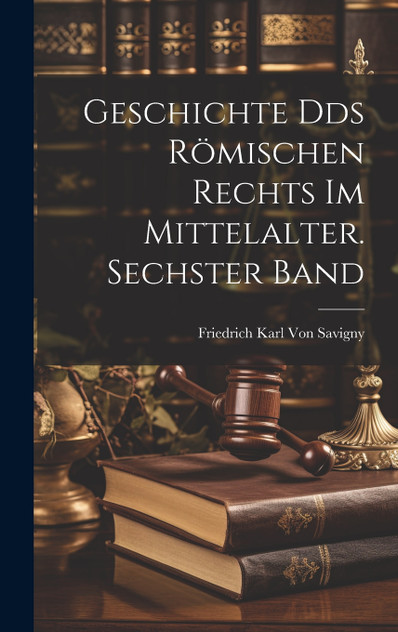 Geschichte Dds römischen Rechts im Mittelalter. Sechster Band Geschichte Dds römischen Rechts im Mittelalter. Sechster Band