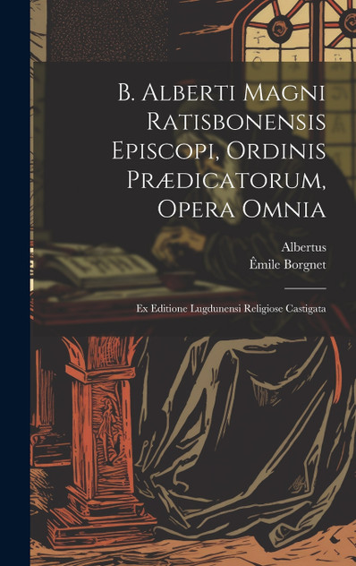 B. Alberti Magni Ratisbonensis Episcopi, Ordinis Prædicatorum, Opera Omnia B. Alberti Magni Ratisbonensis Episcopi, Ordinis Prædicatorum, Opera Omnia