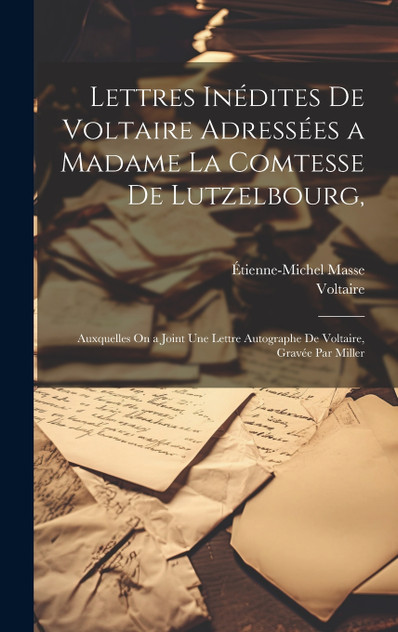 Lettres Inédites De Voltaire Adressées a Madame La Comtesse De Lutzelbourg, Lettres Inédites De Voltaire Adressées a Madame La Comtesse De Lutzelbourg,