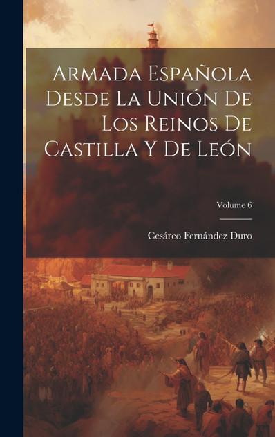 Armada Española Desde La Unión De Los Reinos De Castilla Y De León; Volume 6 Armada Española Desde La Unión De Los Reinos De Castilla Y De León; Volume 6
