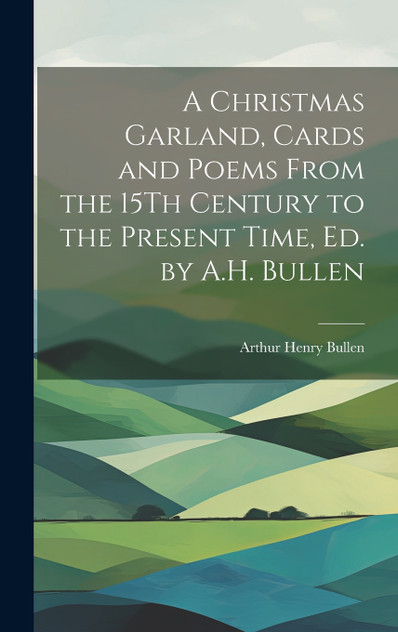 A Christmas Garland, Cards and Poems From the 15Th Century to the Present Time, Ed. by A.H. Bullen A Christmas Garland, Cards and Poems From the 15Th Century to the Present Time, Ed. by A.H. Bullen