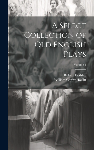 A Select Collection of Old English Plays; Volume 1 A Select Collection of Old English Plays; Volume 1