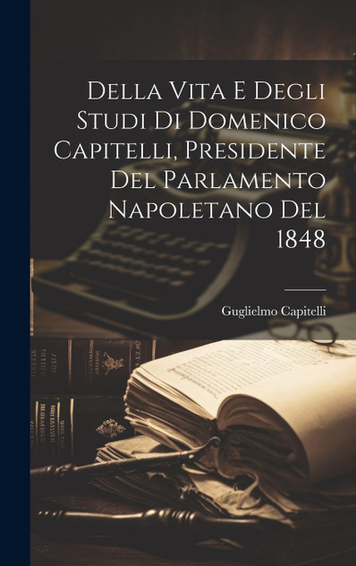 Della Vita E Degli Studi Di Domenico Capitelli, Presidente Del Parlamento Napoletano Del 1848 Della Vita E Degli Studi Di Domenico Capitelli, Presidente Del Parlamento Napoletano Del 1848
