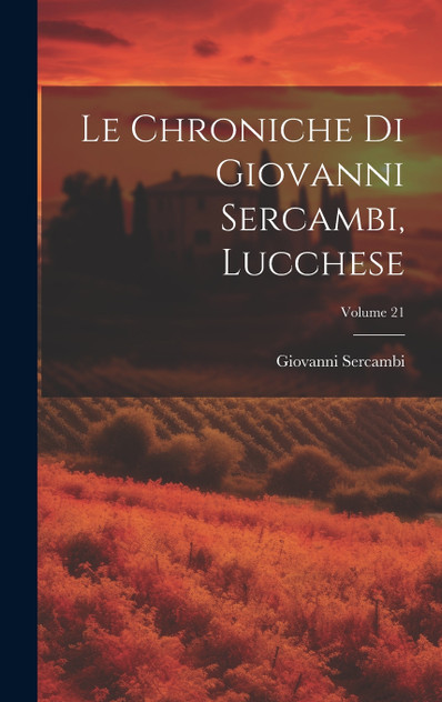 Le Chroniche Di Giovanni Sercambi, Lucchese; Volume 21 Le Chroniche Di Giovanni Sercambi, Lucchese; Volume 21