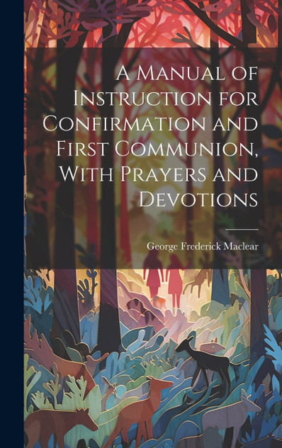 A Manual of Instruction for Confirmation and First Communion, With Prayers and Devotions A Manual of Instruction for Confirmation and First Communion, With Prayers and Devotions