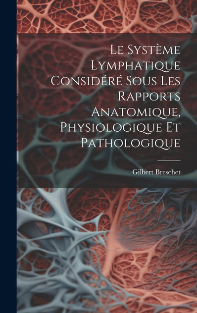 Le Système Lymphatique Considéré Sous Les Rapports Anatomique, Physiologique Et Pathologique