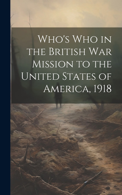 Who's Who in the British War Mission to the United States of America, 1918 Who's Who in the British War Mission to the United States of America, 1918