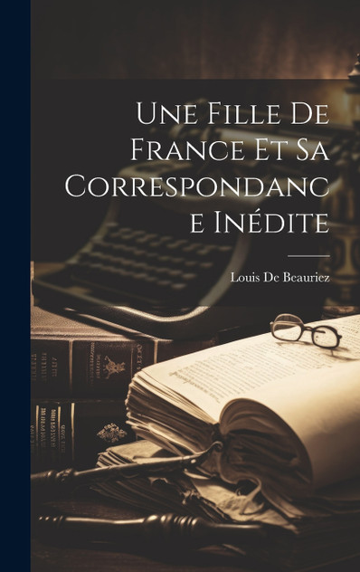 Une Fille De France Et Sa Correspondance Inédite Une Fille De France Et Sa Correspondance Inédite