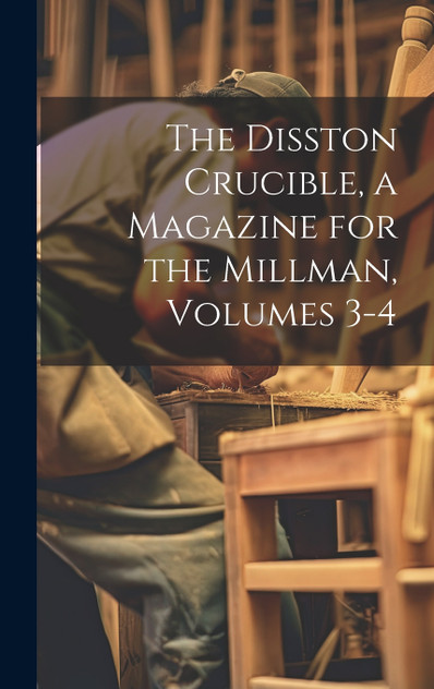 The Disston Crucible, a Magazine for the Millman, Volumes 3-4 The Disston Crucible, a Magazine for the Millman, Volumes 3-4