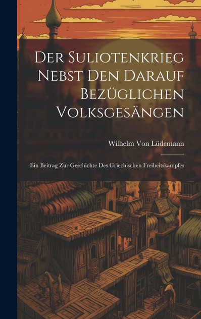 Der Suliotenkrieg Nebst Den Darauf Bezüglichen Volksgesängen Der Suliotenkrieg Nebst Den Darauf Bezüglichen Volksgesängen