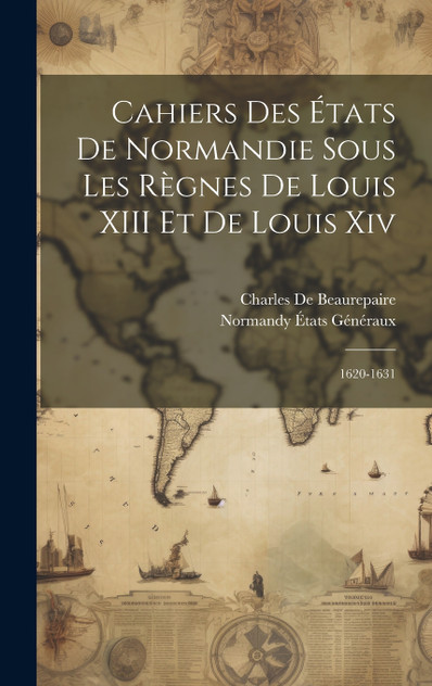 Cahiers Des États De Normandie Sous Les Règnes De Louis XIII Et De Louis Xiv Cahiers Des États De Normandie Sous Les Règnes De Louis XIII Et De Louis Xiv