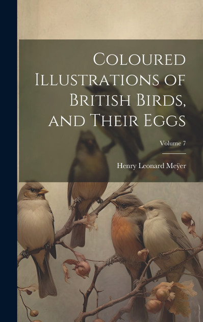 Coloured Illustrations of British Birds, and Their Eggs; Volume 7 Coloured Illustrations of British Birds, and Their Eggs; Volume 7