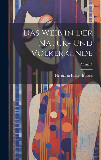 Das Weib in Der Natur- Und Volkerkunde; Volume 1 Das Weib in Der Natur- Und Volkerkunde; Volume 1