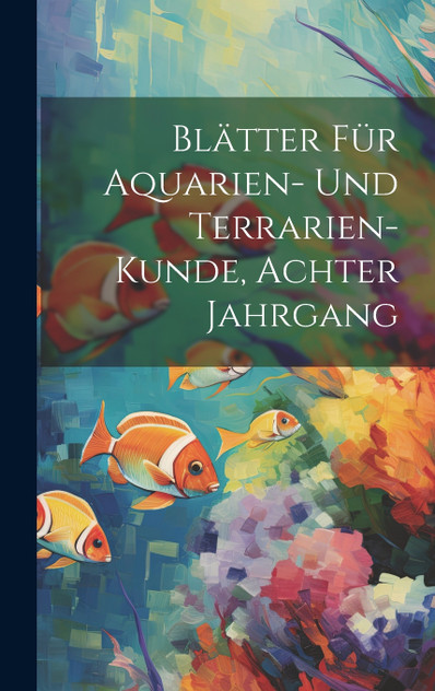 Blätter Für Aquarien- Und Terrarien-Kunde, Achter Jahrgang