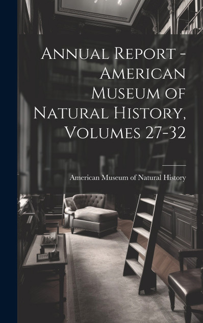 Annual Report - American Museum of Natural History, Volumes 27-32 Annual Report - American Museum of Natural History, Volumes 27-32