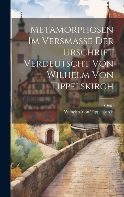 Metamorphosen Im Versmasse Der Urschrift Verdeutscht Von Wilhelm Von Tippelskirch