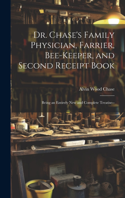 Dr. Chase's Family Physician, Farrier, Bee-Keeper, and Second Receipt Book Dr. Chase's Family Physician, Farrier, Bee-Keeper, and Second Receipt Book