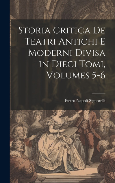 Storia Critica De Teatri Antichi E Moderni Divisa in Dieci Tomi, Volumes 5-6 Storia Critica De Teatri Antichi E Moderni Divisa in Dieci Tomi, Volumes 5-6